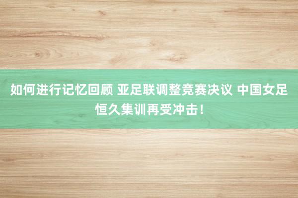 如何进行记忆回顾 亚足联调整竞赛决议 中国女足恒久集训再受冲击！