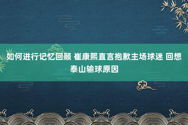 如何进行记忆回顾 崔康熙直言抱歉主场球迷 回想泰山输球原因