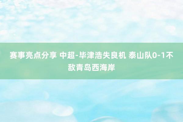 赛事亮点分享 中超-毕津浩失良机 泰山队0-1不敌青岛西海岸