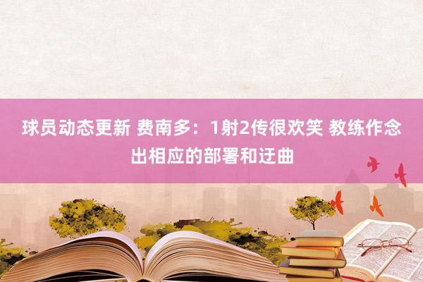 球员动态更新 费南多：1射2传很欢笑 教练作念出相应的部署和迂曲