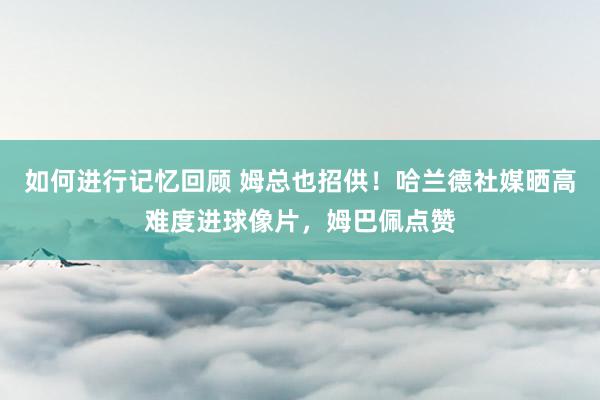 如何进行记忆回顾 姆总也招供！哈兰德社媒晒高难度进球像片，姆巴佩点赞