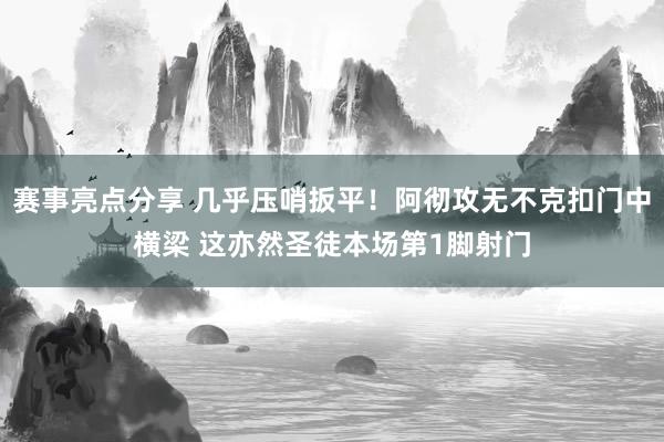 赛事亮点分享 几乎压哨扳平！阿彻攻无不克扣门中横梁 这亦然圣徒本场第1脚射门