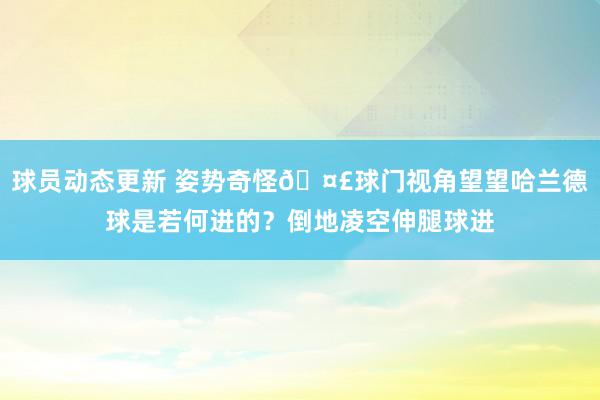 球员动态更新 姿势奇怪🤣球门视角望望哈兰德球是若何进的？倒地凌空伸腿球进