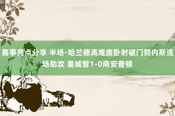 赛事亮点分享 半场-哈兰德高难度卧射破门努内斯连场助攻 曼城暂1-0南安普顿