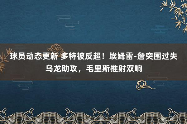 球员动态更新 多特被反超！埃姆雷-詹突围过失乌龙助攻，毛里斯推射双响