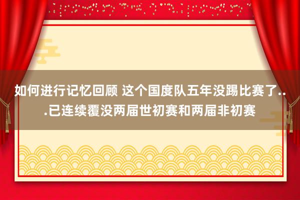 如何进行记忆回顾 这个国度队五年没踢比赛了...已连续覆没两届世初赛和两届非初赛