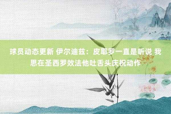 球员动态更新 伊尔迪兹：皮耶罗一直是听说 我思在圣西罗效法他吐舌头庆祝动作