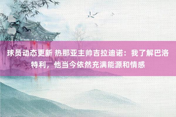 球员动态更新 热那亚主帅吉拉迪诺：我了解巴洛特利，他当今依然充满能源和情感