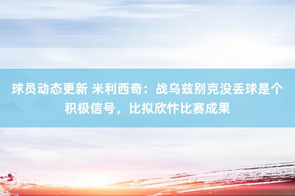 球员动态更新 米利西奇：战乌兹别克没丢球是个积极信号，比拟欣忭比赛成果