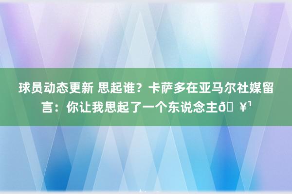 球员动态更新 思起谁？卡萨多在亚马尔社媒留言：你让我思起了一个东说念主🥹