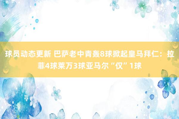 球员动态更新 巴萨老中青轰8球掀起皇马拜仁：拉菲4球莱万3球亚马尔“仅”1球