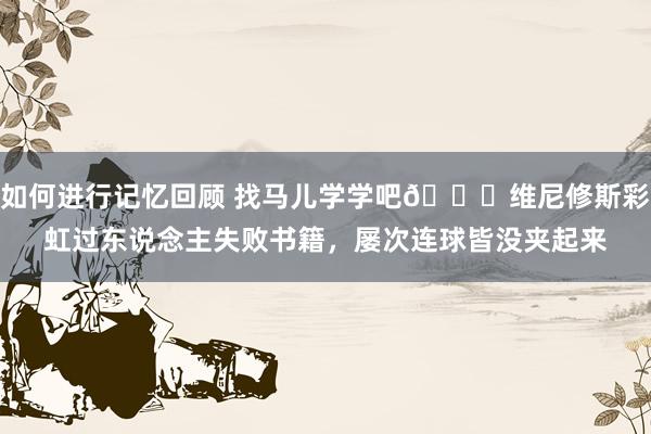 如何进行记忆回顾 找马儿学学吧😅维尼修斯彩虹过东说念主失败书籍，屡次连球皆没夹起来