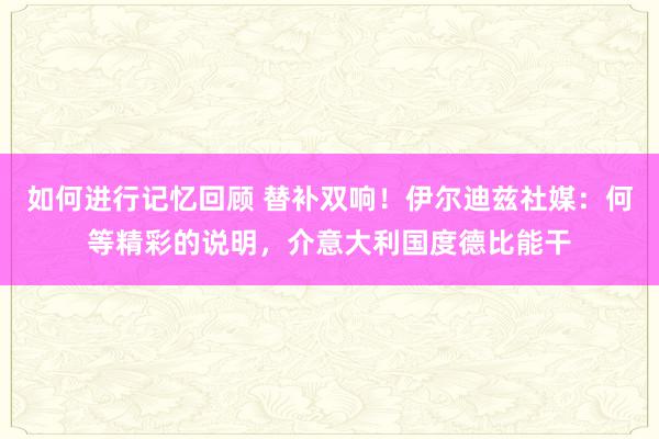 如何进行记忆回顾 替补双响！伊尔迪兹社媒：何等精彩的说明，介意大利国度德比能干