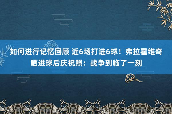 如何进行记忆回顾 近6场打进6球！弗拉霍维奇晒进球后庆祝照：战争到临了一刻