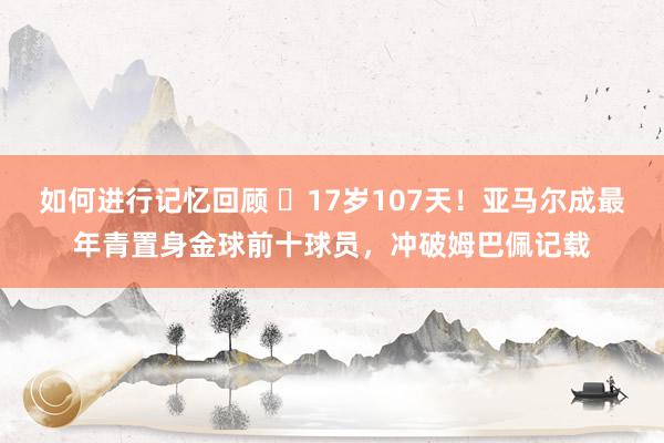 如何进行记忆回顾 ✨17岁107天！亚马尔成最年青置身金球前十球员，冲破姆巴佩记载