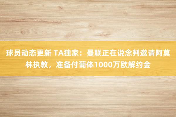 球员动态更新 TA独家：曼联正在说念判邀请阿莫林执教，准备付葡体1000万欧解约金