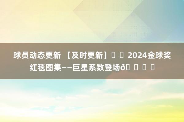 球员动态更新 【及时更新】⭐️2024金球奖红毯图集——巨星系数登场🏆️