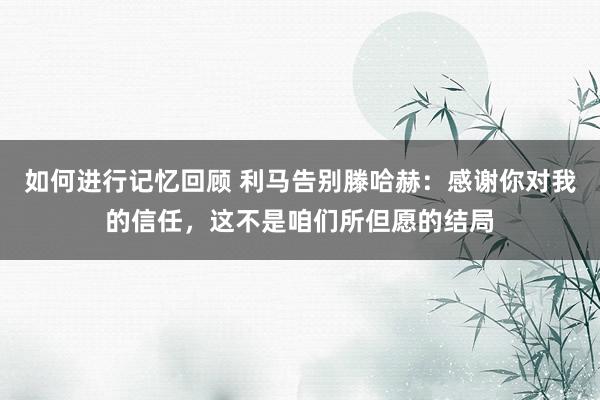 如何进行记忆回顾 利马告别滕哈赫：感谢你对我的信任，这不是咱们所但愿的结局