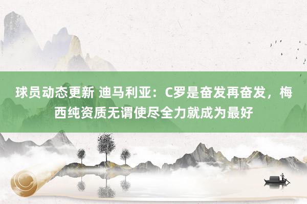 球员动态更新 迪马利亚：C罗是奋发再奋发，梅西纯资质无谓使尽全力就成为最好