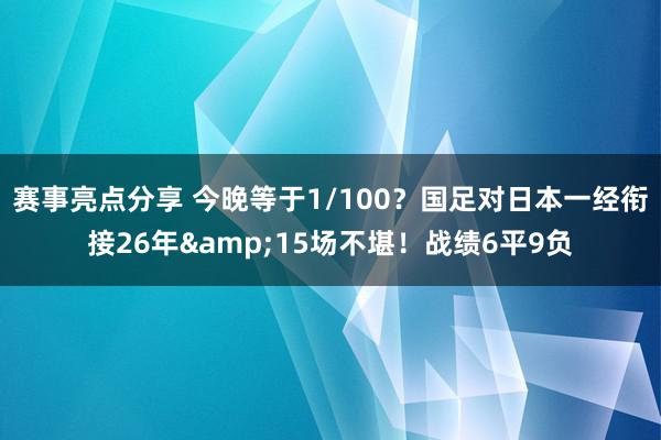 赛事亮点分享 今晚等于1/100？国足对日本一经衔接26年&15场不堪！战绩6平9负