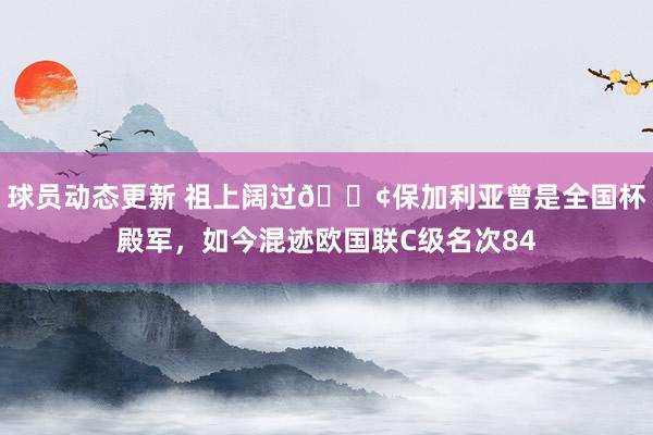 球员动态更新 祖上阔过😢保加利亚曾是全国杯殿军，如今混迹欧国联C级名次84