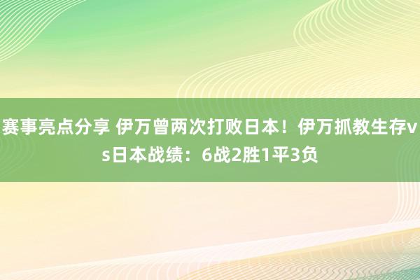 赛事亮点分享 伊万曾两次打败日本！伊万抓教生存vs日本战绩：6战2胜1平3负