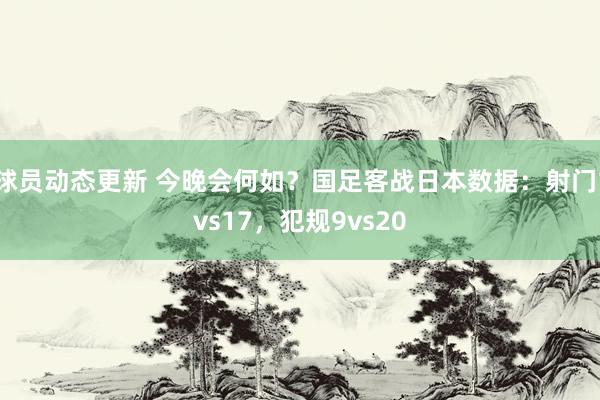 球员动态更新 今晚会何如？国足客战日本数据：射门1vs17，犯规9vs20