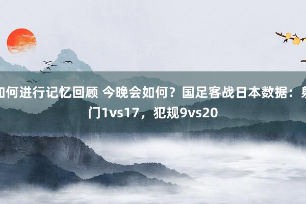 如何进行记忆回顾 今晚会如何？国足客战日本数据：射门1vs17，犯规9vs20