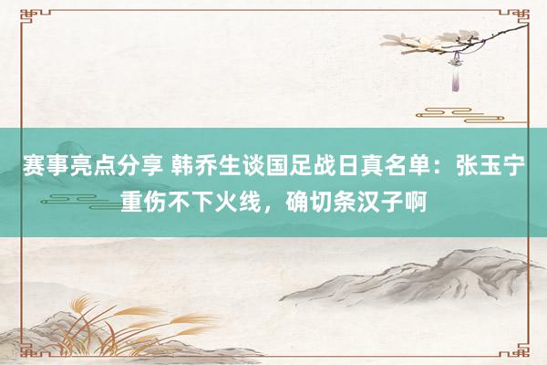 赛事亮点分享 韩乔生谈国足战日真名单：张玉宁重伤不下火线，确切条汉子啊