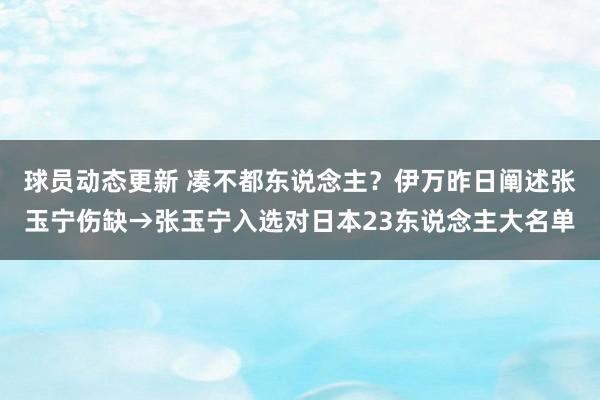 球员动态更新 凑不都东说念主？伊万昨日阐述张玉宁伤缺→张玉宁入选对日本23东说念主大名单