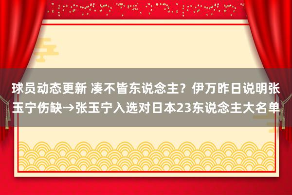 球员动态更新 凑不皆东说念主？伊万昨日说明张玉宁伤缺→张玉宁入选对日本23东说念主大名单