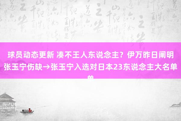 球员动态更新 凑不王人东说念主？伊万昨日阐明张玉宁伤缺→张玉宁入选对日本23东说念主大名单