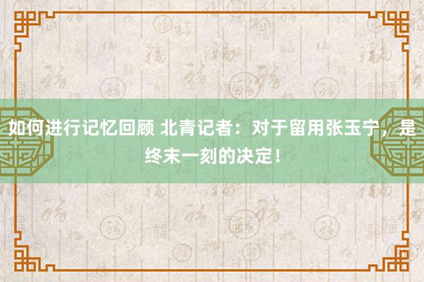 如何进行记忆回顾 北青记者：对于留用张玉宁，是终末一刻的决定！