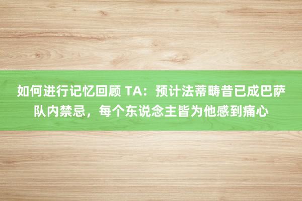 如何进行记忆回顾 TA：预计法蒂畴昔已成巴萨队内禁忌，每个东说念主皆为他感到痛心