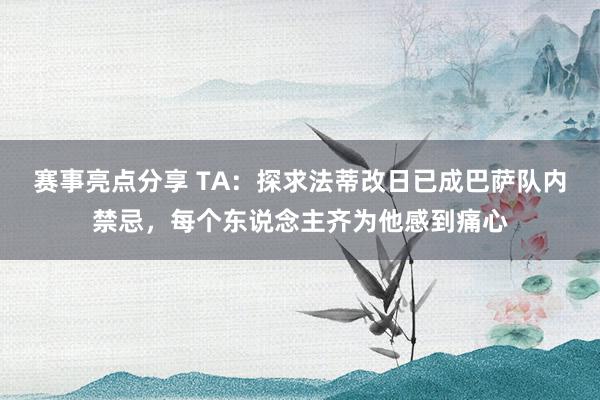 赛事亮点分享 TA：探求法蒂改日已成巴萨队内禁忌，每个东说念主齐为他感到痛心