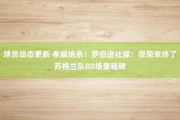 球员动态更新 孝顺绝杀！罗伯逊社媒：很荣幸终了苏格兰队80场里程碑