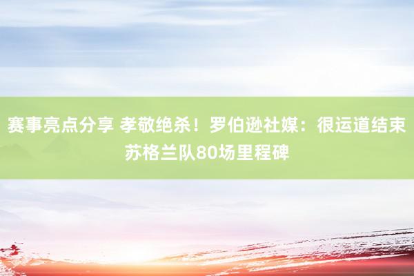 赛事亮点分享 孝敬绝杀！罗伯逊社媒：很运道结束苏格兰队80场里程碑