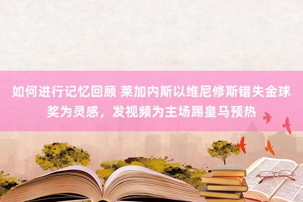 如何进行记忆回顾 莱加内斯以维尼修斯错失金球奖为灵感，发视频为主场踢皇马预热