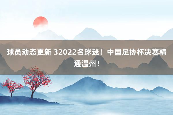 球员动态更新 32022名球迷！中国足协杯决赛精通温州！