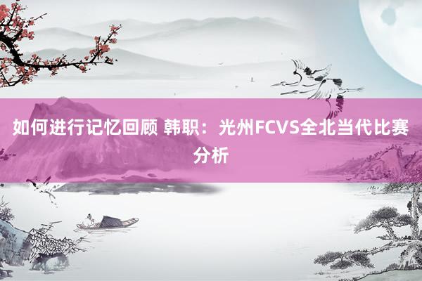 如何进行记忆回顾 韩职：光州FCVS全北当代比赛分析