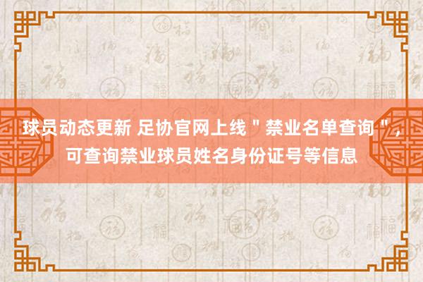 球员动态更新 足协官网上线＂禁业名单查询＂，可查询禁业球员姓名身份证号等信息