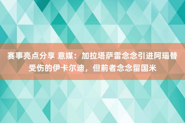 赛事亮点分享 意媒：加拉塔萨雷念念引进阿瑙替受伤的伊卡尔迪，但前者念念留国米