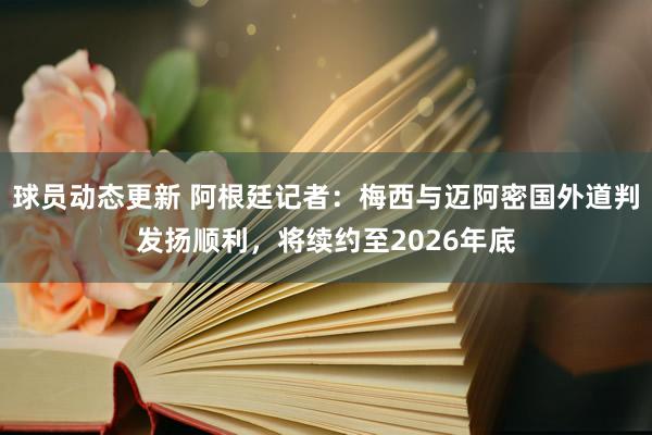 球员动态更新 阿根廷记者：梅西与迈阿密国外道判发扬顺利，将续约至2026年底