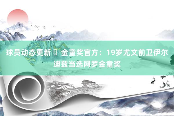 球员动态更新 ✨金童奖官方：19岁尤文前卫伊尔迪兹当选网罗金童奖