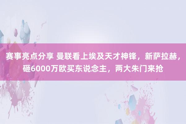 赛事亮点分享 曼联看上埃及天才神锋，新萨拉赫，砸6000万欧买东说念主，两大朱门来抢