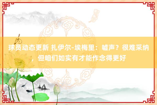 球员动态更新 扎伊尔-埃梅里：嘘声？很难采纳，但咱们如实有才能作念得更好