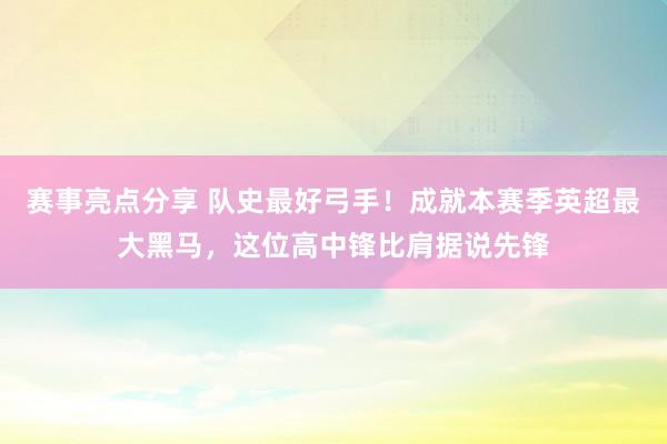 赛事亮点分享 队史最好弓手！成就本赛季英超最大黑马，这位高中锋比肩据说先锋