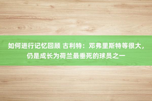 如何进行记忆回顾 古利特：邓弗里斯特等很大，仍是成长为荷兰最垂死的球员之一