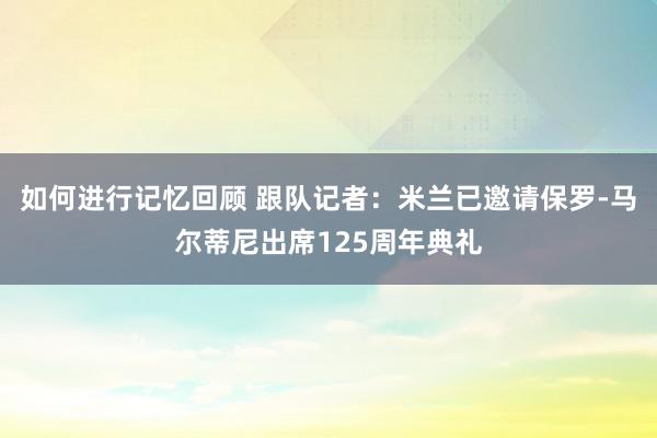 如何进行记忆回顾 跟队记者：米兰已邀请保罗-马尔蒂尼出席125周年典礼