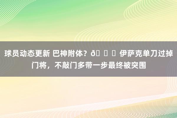 球员动态更新 巴神附体？😑伊萨克单刀过掉门将，不敲门多带一步最终被突围